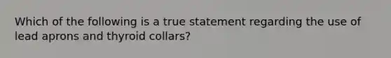 Which of the following is a true statement regarding the use of lead aprons and thyroid collars?