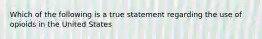 Which of the following is a true statement regarding the use of opioids in the United States