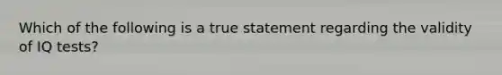 Which of the following is a true statement regarding the validity of IQ tests?