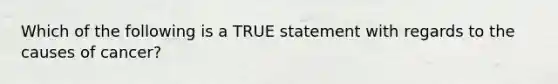 Which of the following is a TRUE statement with regards to the causes of cancer?