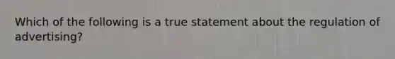 Which of the following is a true statement about the regulation of advertising?