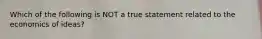 Which of the following is NOT a true statement related to the economics of ideas?