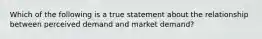 Which of the following is a true statement about the relationship between perceived demand and market demand?