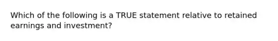 Which of the following is a TRUE statement relative to retained earnings and investment?