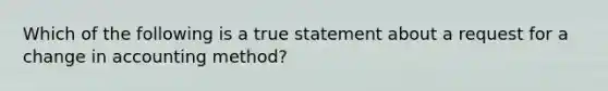 Which of the following is a true statement about a request for a change in accounting method?