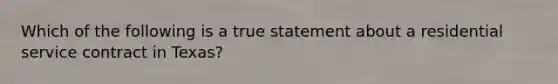 Which of the following is a true statement about a residential service contract in Texas?