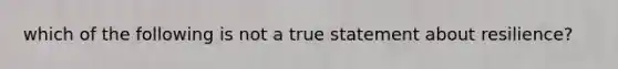 which of the following is not a true statement about resilience?