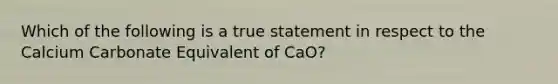 Which of the following is a true statement in respect to the Calcium Carbonate Equivalent of CaO?