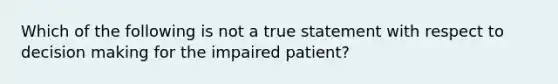 Which of the following is not a true statement with respect to decision making for the impaired patient?