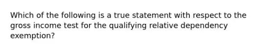 Which of the following is a true statement with respect to the gross income test for the qualifying relative dependency exemption?