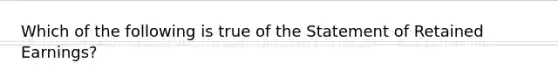 Which of the following is true of the Statement of Retained Earnings?