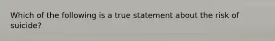 Which of the following is a true statement about the risk of suicide?