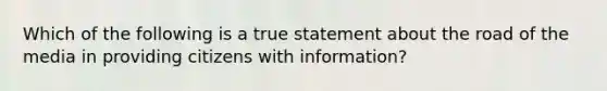 Which of the following is a true statement about the road of the media in providing citizens with information?