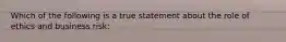 Which of the following is a true statement about the role of ethics and business risk: