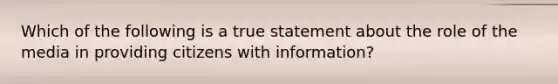 Which of the following is a true statement about the role of the media in providing citizens with information?