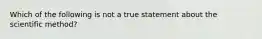 Which of the following is not a true statement about the scientific method?