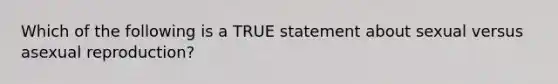 Which of the following is a TRUE statement about sexual versus asexual reproduction?