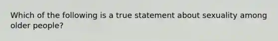 Which of the following is a true statement about sexuality among older people?