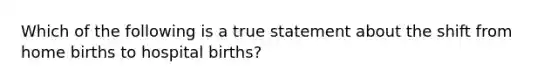 Which of the following is a true statement about the shift from home births to hospital births?