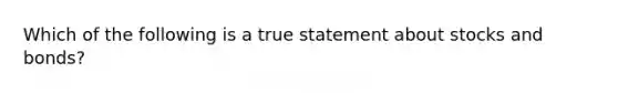 Which of the following is a true statement about stocks and bonds?