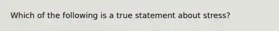 Which of the following is a true statement about stress?