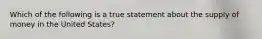 Which of the following is a true statement about the supply of money in the United States?