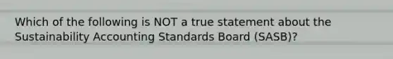 Which of the following is NOT a true statement about the Sustainability Accounting Standards Board (SASB)?