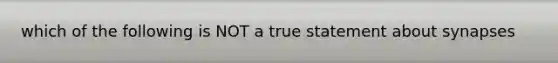 which of the following is NOT a true statement about synapses