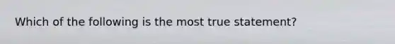 Which of the following is the most true​ statement?