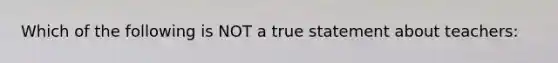 Which of the following is NOT a true statement about teachers: