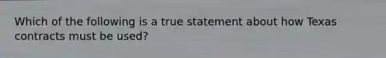 Which of the following is a true statement about how Texas contracts must be used?