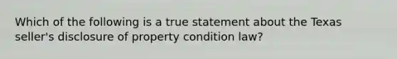 Which of the following is a true statement about the Texas seller's disclosure of property condition law?