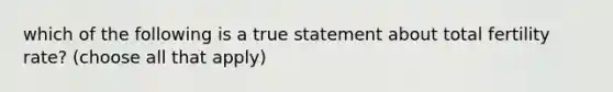 which of the following is a true statement about total fertility rate? (choose all that apply)