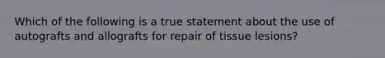 Which of the following is a true statement about the use of autografts and allografts for repair of tissue lesions?