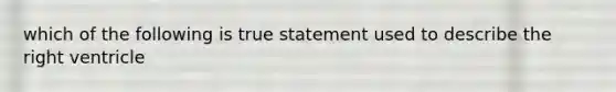 which of the following is true statement used to describe the right ventricle