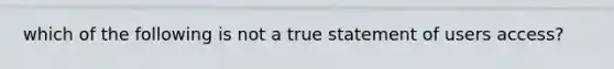 which of the following is not a true statement of users access?