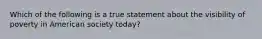 Which of the following is a true statement about the visibility of poverty in American society today?