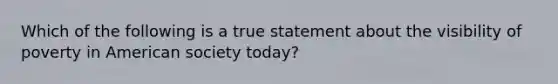 Which of the following is a true statement about the visibility of poverty in American society today?