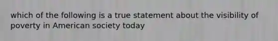 which of the following is a true statement about the visibility of poverty in American society today