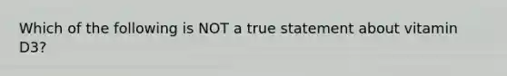 Which of the following is NOT a true statement about vitamin D3?