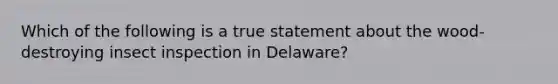 Which of the following is a true statement about the wood-destroying insect inspection in Delaware?