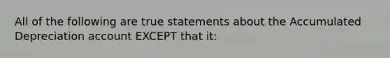 All of the following are true statements about the Accumulated Depreciation account EXCEPT that it: