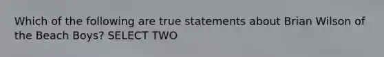 Which of the following are true statements about Brian Wilson of the Beach Boys? SELECT TWO