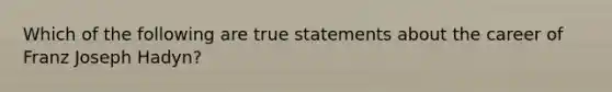 Which of the following are true statements about the career of Franz Joseph Hadyn?