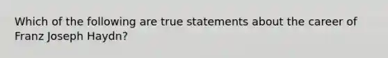 Which of the following are true statements about the career of Franz Joseph Haydn?