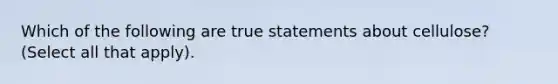 Which of the following are true statements about cellulose? (Select all that apply).