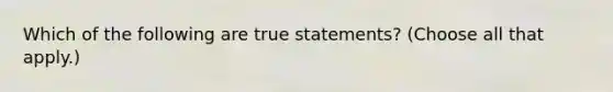 Which of the following are true statements? (Choose all that apply.)