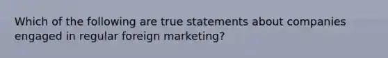 Which of the following are true statements about companies engaged in regular foreign marketing?