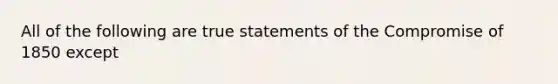 All of the following are true statements of the Compromise of 1850 except