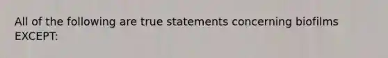 All of the following are true statements concerning biofilms EXCEPT: